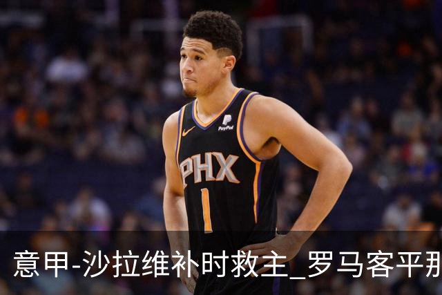 意甲-沙拉维补时救主 罗马客平那不勒斯距前四5分
